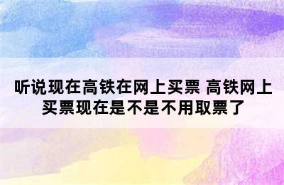 听说现在高铁在网上买票 高铁网上买票现在是不是不用取票了